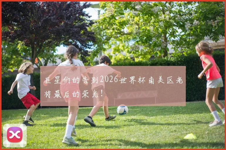 巨星们的告别2026世界杯南美区老将最后的荣光！
